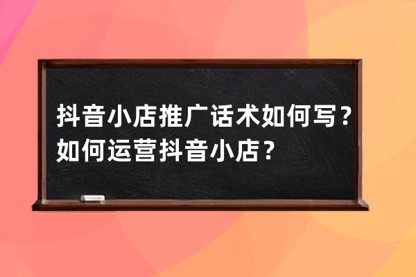 抖音小店推广话术如何写？如何运营抖音小店？ 