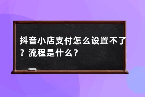 抖音小店支付怎么设置不了？流程是什么？ 