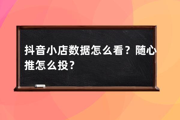 抖音小店数据怎么看？随心推怎么投？ 