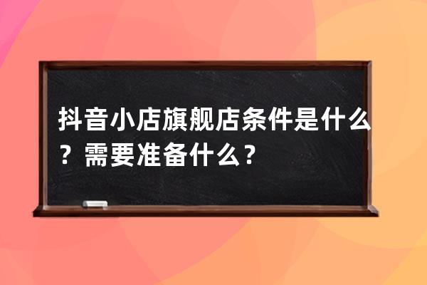 抖音小店旗舰店条件是什么？需要准备什么？ 