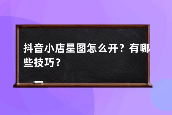 抖音小店星图怎么开？有哪些技巧？ 