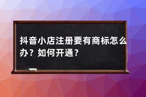 抖音小店注册要有商标怎么办？如何开通？ 