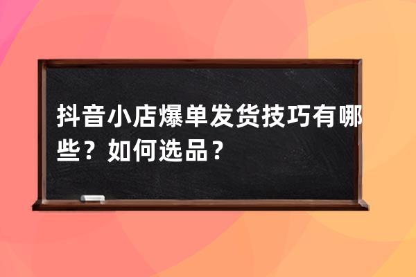 抖音小店爆单发货技巧有哪些？如何选品？ 