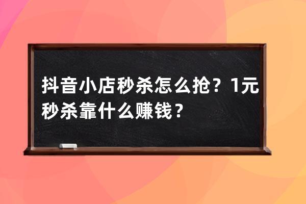 抖音小店秒杀怎么抢？1元秒杀靠什么赚钱？ 