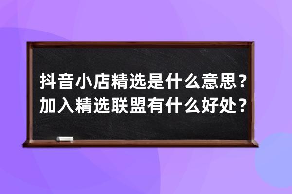 抖音小店精选是什么意思？加入精选联盟有什么好处？ 