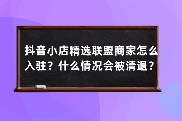 抖音小店精选联盟商家怎么入驻？什么情况会被清退？ 