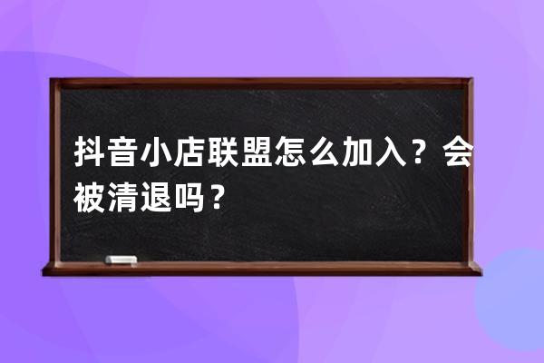 抖音小店联盟怎么加入？会被清退吗？ 