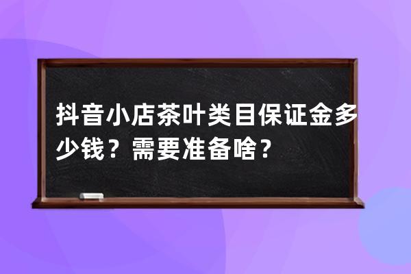 抖音小店茶叶类目保证金多少钱？需要准备啥？ 