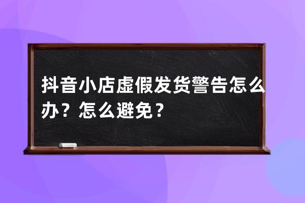 抖音小店虚假发货警告怎么办？怎么避免？ 