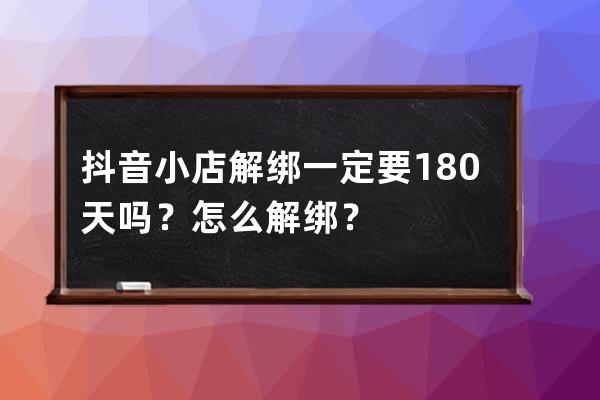 抖音小店解绑一定要180天吗？怎么解绑？ 