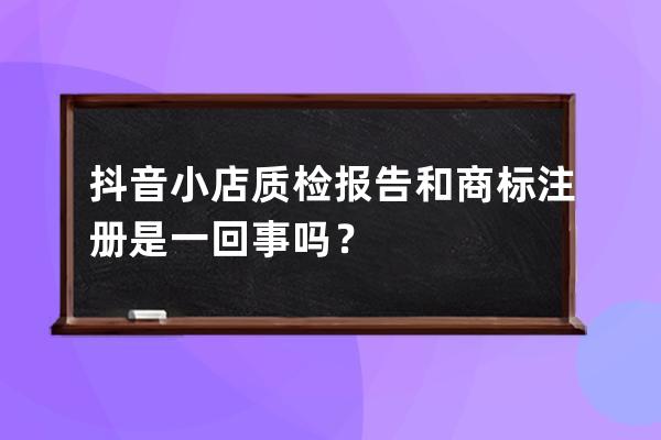 抖音小店质检报告和商标注册是一回事吗？ 