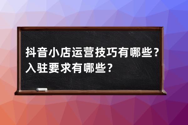 抖音小店运营技巧有哪些？入驻要求有哪些？ 