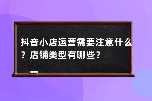 抖音小店运营需要注意什么？店铺类型有哪些？ 