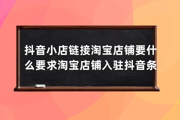 抖音小店链接淘宝店铺要什么要求淘宝店铺入驻抖音条件是什么？详解！ 