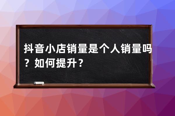 抖音小店销量是个人销量吗？如何提升？ 