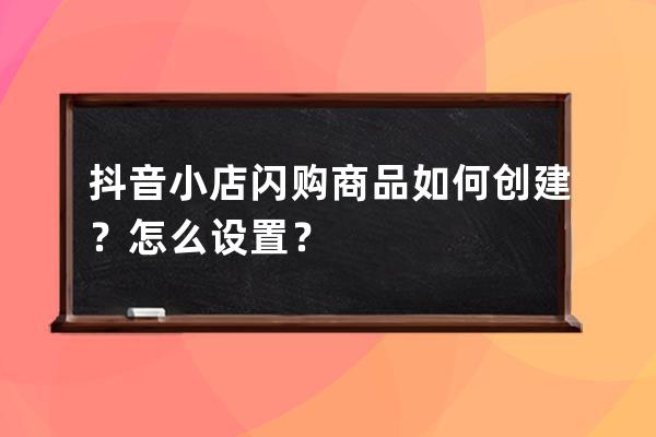 抖音小店闪购商品如何创建？怎么设置？ 