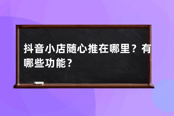 抖音小店随心推在哪里？有哪些功能？ 