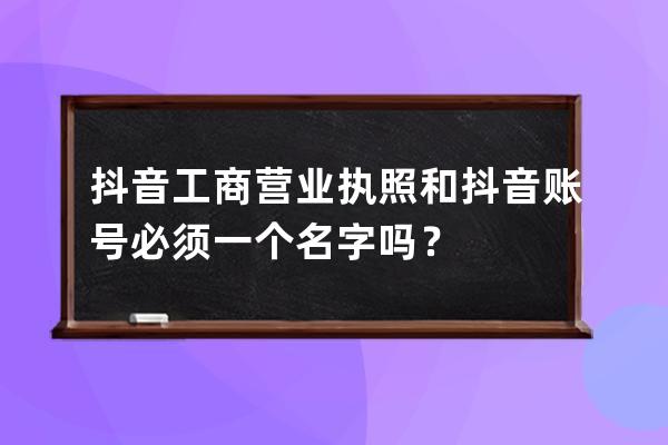 抖音工商营业执照和抖音账号必须一个名字吗？ 