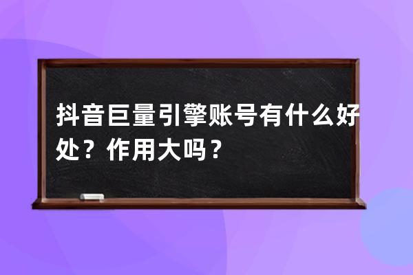 抖音巨量引擎账号有什么好处？作用大吗？ 