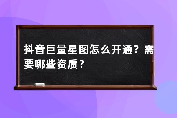 抖音巨量星图怎么开通？需要哪些资质？ 