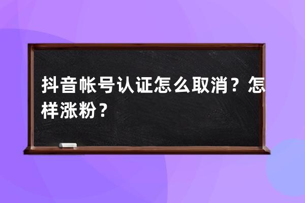 抖音帐号认证怎么取消？怎样涨粉？ 