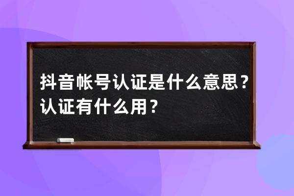 抖音帐号认证是什么意思？认证有什么用？ 