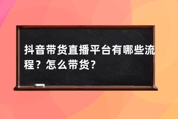 抖音带货直播平台有哪些流程？怎么带货？ 