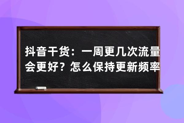 抖音干货：一周更几次流量会更好？怎么保持更新频率？_抖音更新频率多久适 