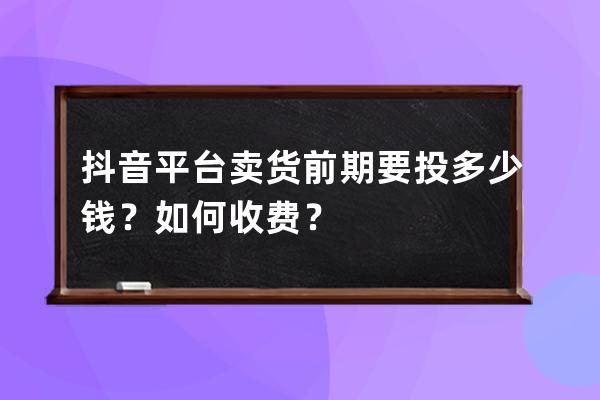 抖音平台卖货前期要投多少钱？如何收费？ 