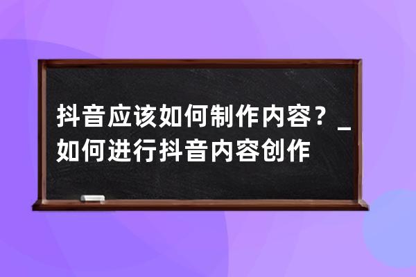 抖音应该如何制作内容？_如何进行抖音内容创作 