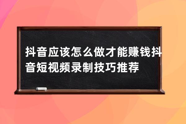 抖音应该怎么做才能赚钱 抖音短视频录制技巧推荐 