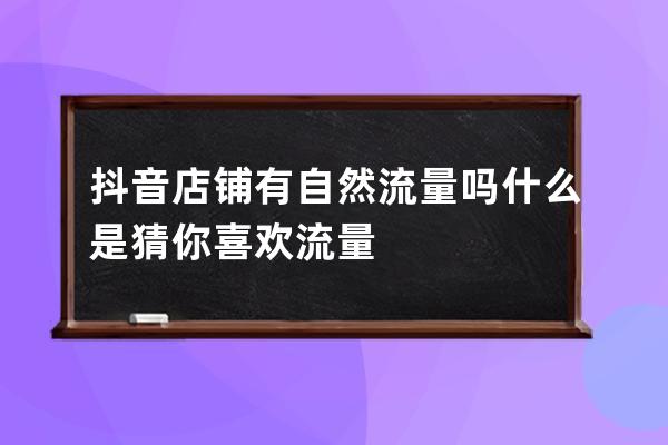 抖音店铺有自然流量吗?什么是猜你喜欢流量? 