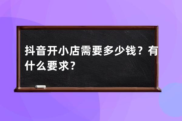 抖音开小店需要多少钱？有什么要求？ 