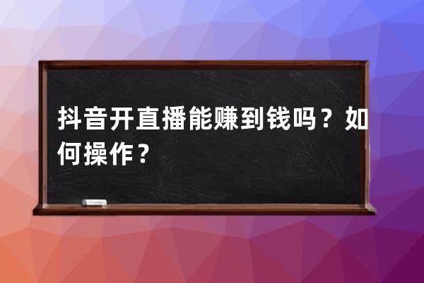 抖音开直播能赚到钱吗？如何操作？ 