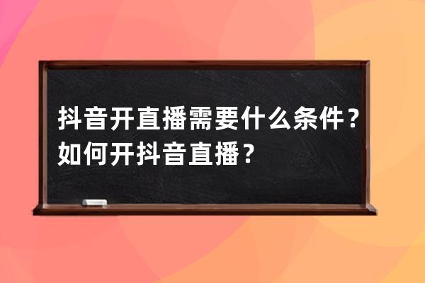 抖音开直播需要什么条件？如何开抖音直播？ 