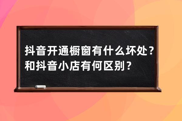 抖音开通橱窗有什么坏处？和抖音小店有何区别？ 