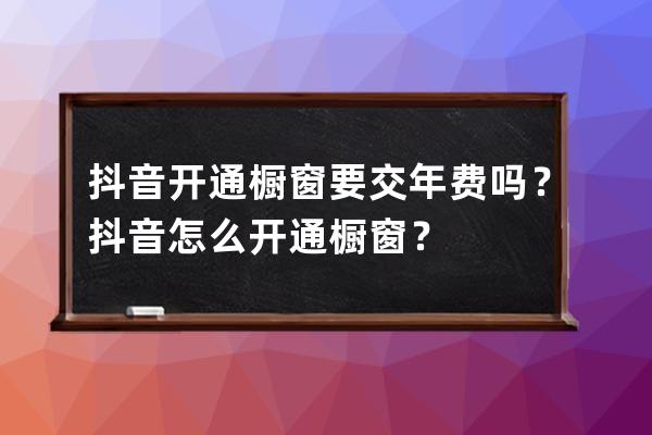 抖音开通橱窗要交年费吗？抖音怎么开通橱窗？ 