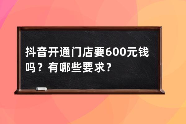 抖音开通门店要600元钱吗？有哪些要求？ 