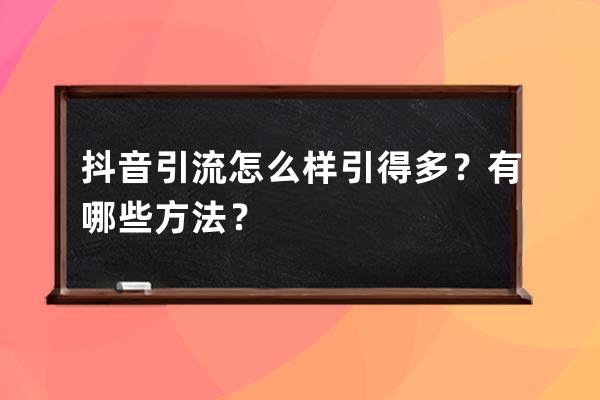 抖音引流怎么样引得多？有哪些方法？ 