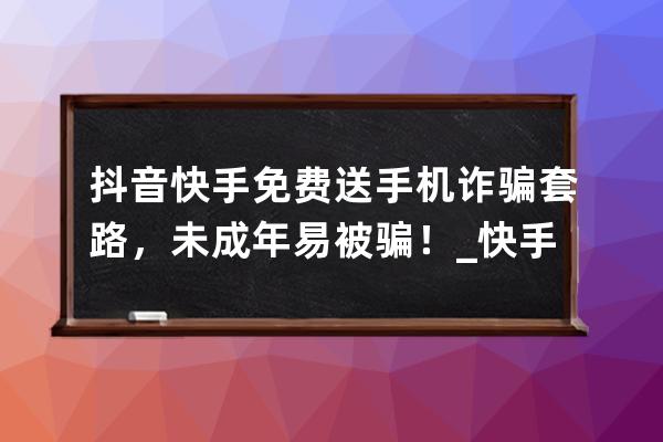 抖音快手免费送手机诈骗套路，未成年易被骗！_快手买手机被诈骗 