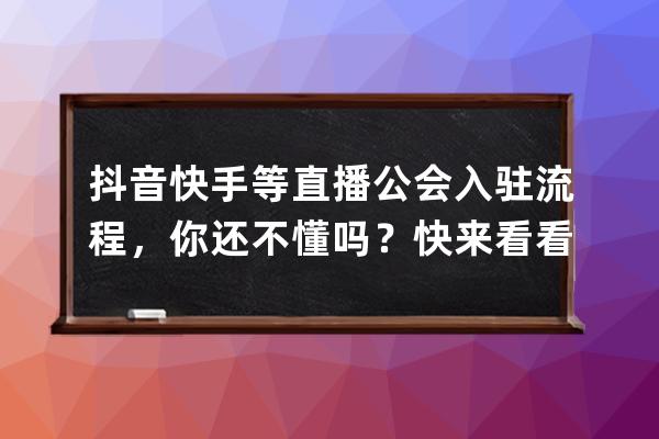 抖音快手等直播公会入驻流程，你还不懂吗？快来看看_抖音主播入驻公会流程 