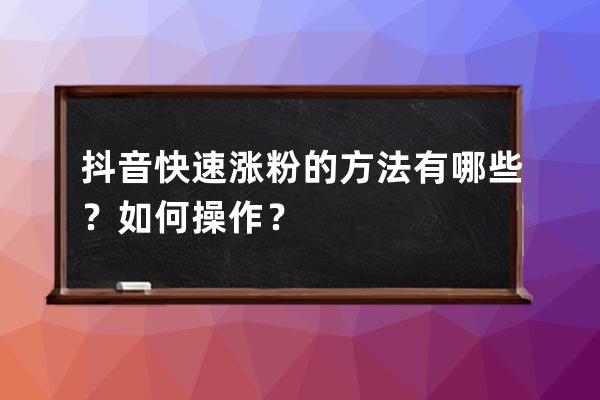 抖音快速涨粉的方法有哪些？如何操作？ 