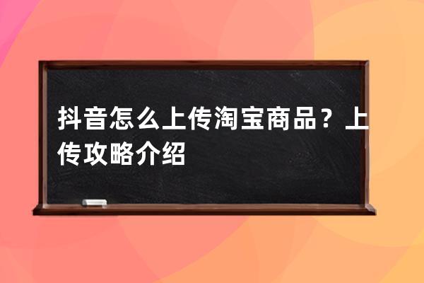 抖音怎么上传淘宝商品？上传攻略介绍 