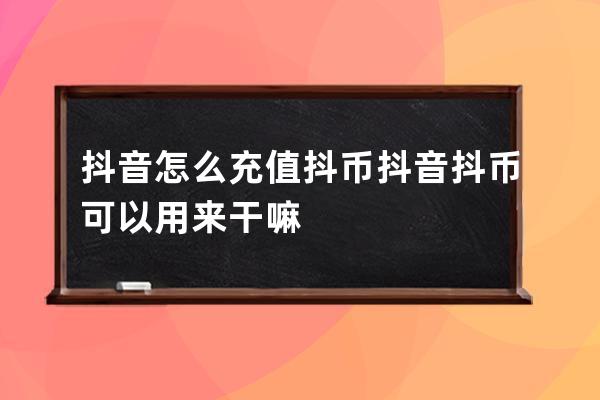 抖音怎么充值抖币 抖音抖币可以用来干嘛 