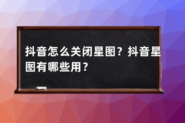 抖音怎么关闭星图？抖音星图有哪些用？ 