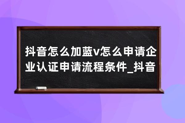 抖音怎么加蓝v怎么申请 企业认证申请流程+条件_抖音怎么开通蓝v认证需要哪些 