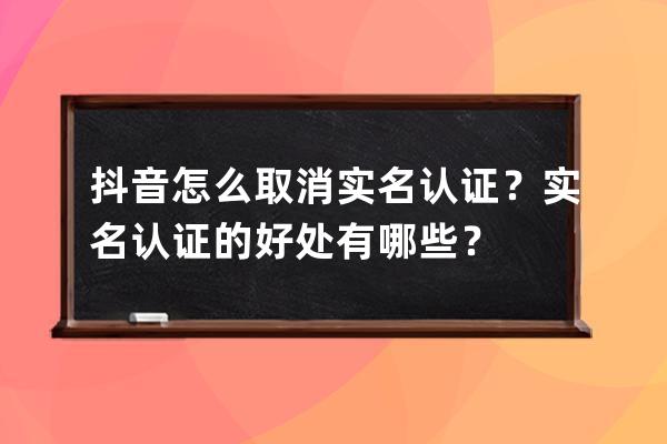 抖音怎么取消实名认证？实名认证的好处有哪些？ 