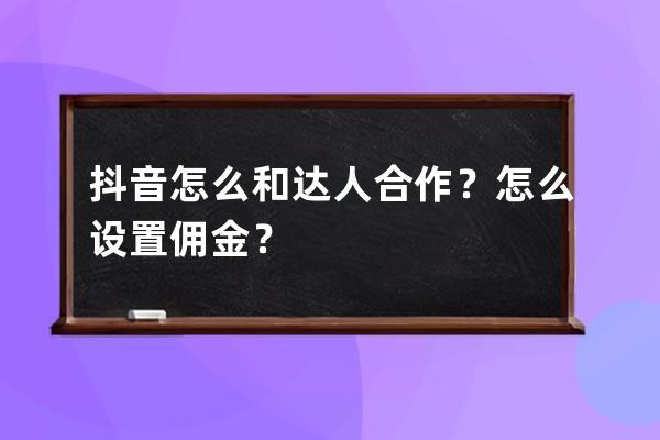 抖音怎么和达人合作？怎么设置佣金？ 