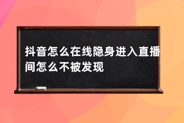 抖音怎么在线隐身 进入直播间怎么不被发现 