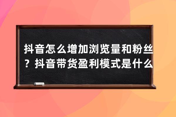 抖音怎么增加浏览量和粉丝？抖音带货盈利模式是什么？ 